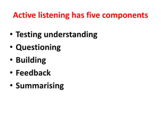 Active listening has five components
• Testing understanding
• Questioning
• Building
• Feedback
• Summarising
 