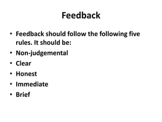 Feedback
• Feedback should follow the following five
rules. It should be:
• Non-judgemental
• Clear
• Honest
• Immediate
• Brief
 