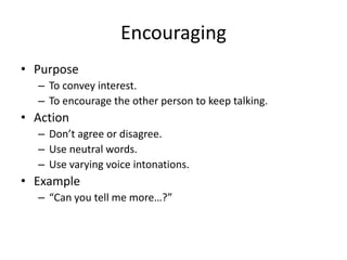 Encouraging
• Purpose
– To convey interest.
– To encourage the other person to keep talking.
• Action
– Don’t agree or disagree.
– Use neutral words.
– Use varying voice intonations.
• Example
– “Can you tell me more…?”
 