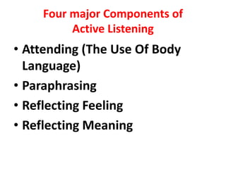 Four major Components of
Active Listening
• Attending (The Use Of Body
Language)
• Paraphrasing
• Reflecting Feeling
• Reflecting Meaning
 