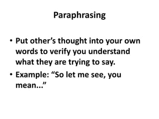 Paraphrasing
• Put other’s thought into your own
words to verify you understand
what they are trying to say.
• Example: “So let me see, you
mean...”
 