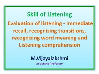 Skill of Listening
Evaluation of listening - Immediate
recall, recognizing transitions,
recognizing word meaning and
Listening comprehension
M.Vijayalakshmi
Assistant Professor
 