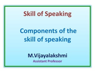 Skill of Speaking
Components of the
skill of speaking
M.Vijayalakshmi
Assistant Professor
 