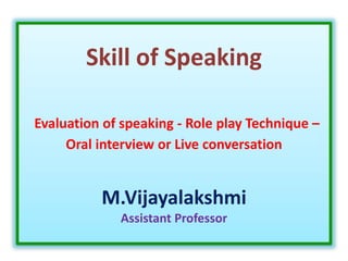 Skill of Speaking
Evaluation of speaking - Role play Technique –
Oral interview or Live conversation
M.Vijayalakshmi
Assistant Professor
 
