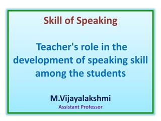 Skill of Speaking
Teacher's role in the
development of speaking skill
among the students
M.Vijayalakshmi
Assistant Professor
 