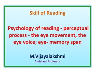 Skill of Reading
Psychology of reading - perceptual
process - the eye movement, the
eye voice; eye- memory span
M.Vijayalakshmi
Assistant Professor
 