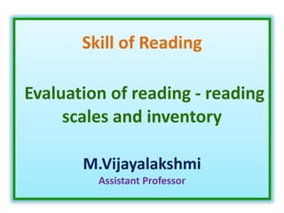 Skill of Reading
Evaluation of reading - reading
scales and inventory
M.Vijayalakshmi
Assistant Professor
 