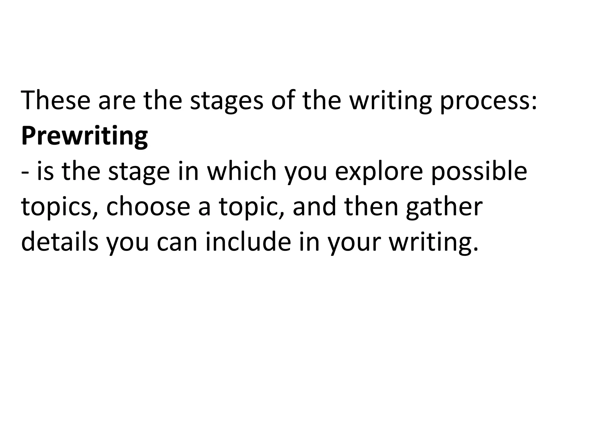 These are the stages of the writing process:
Prewriting
- is the stage in which you explore possible
topics, choose a topic, and then gather
details you can include in your writing.
 