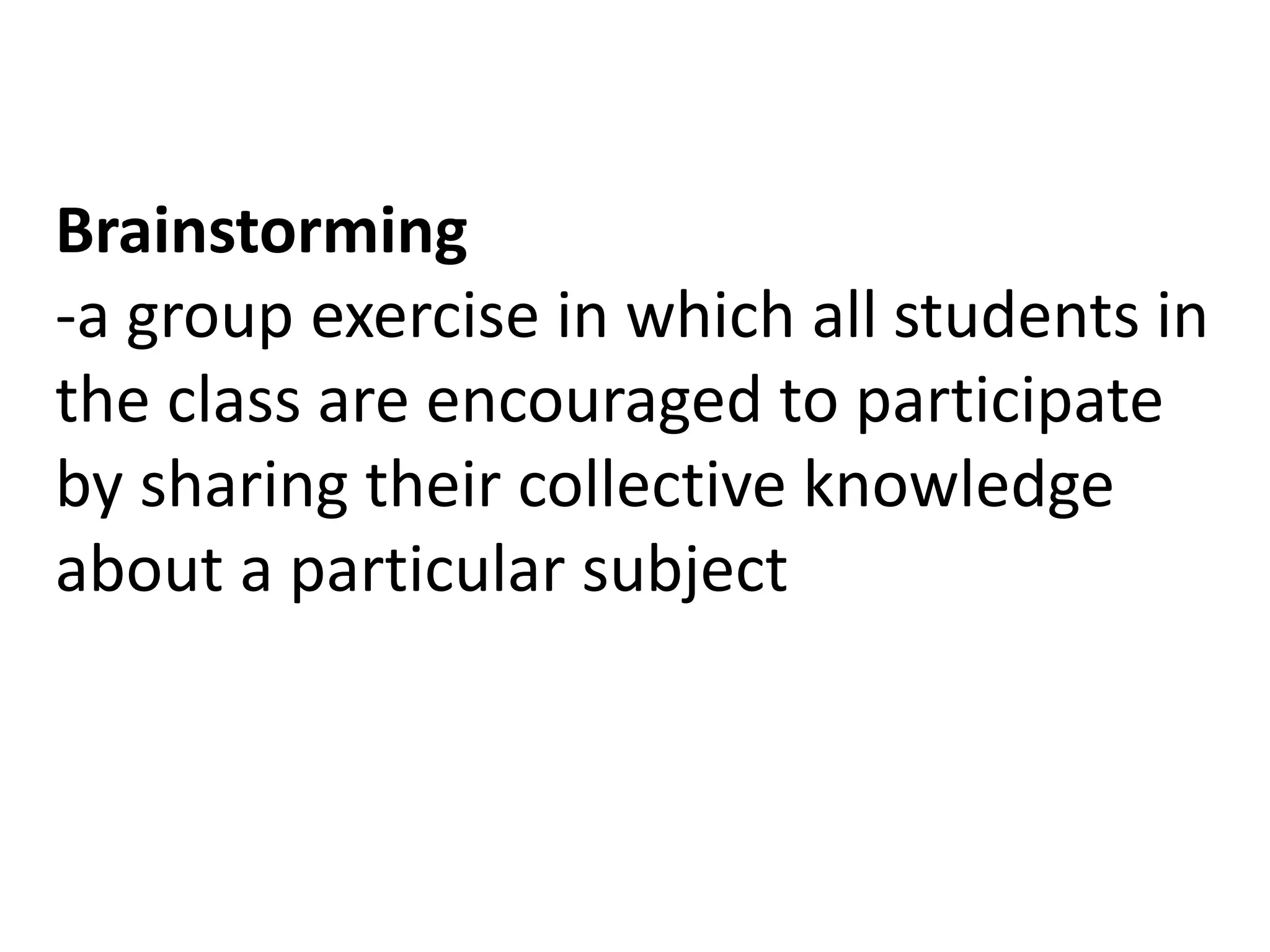 Brainstorming
-a group exercise in which all students in
the class are encouraged to participate
by sharing their collective knowledge
about a particular subject
 