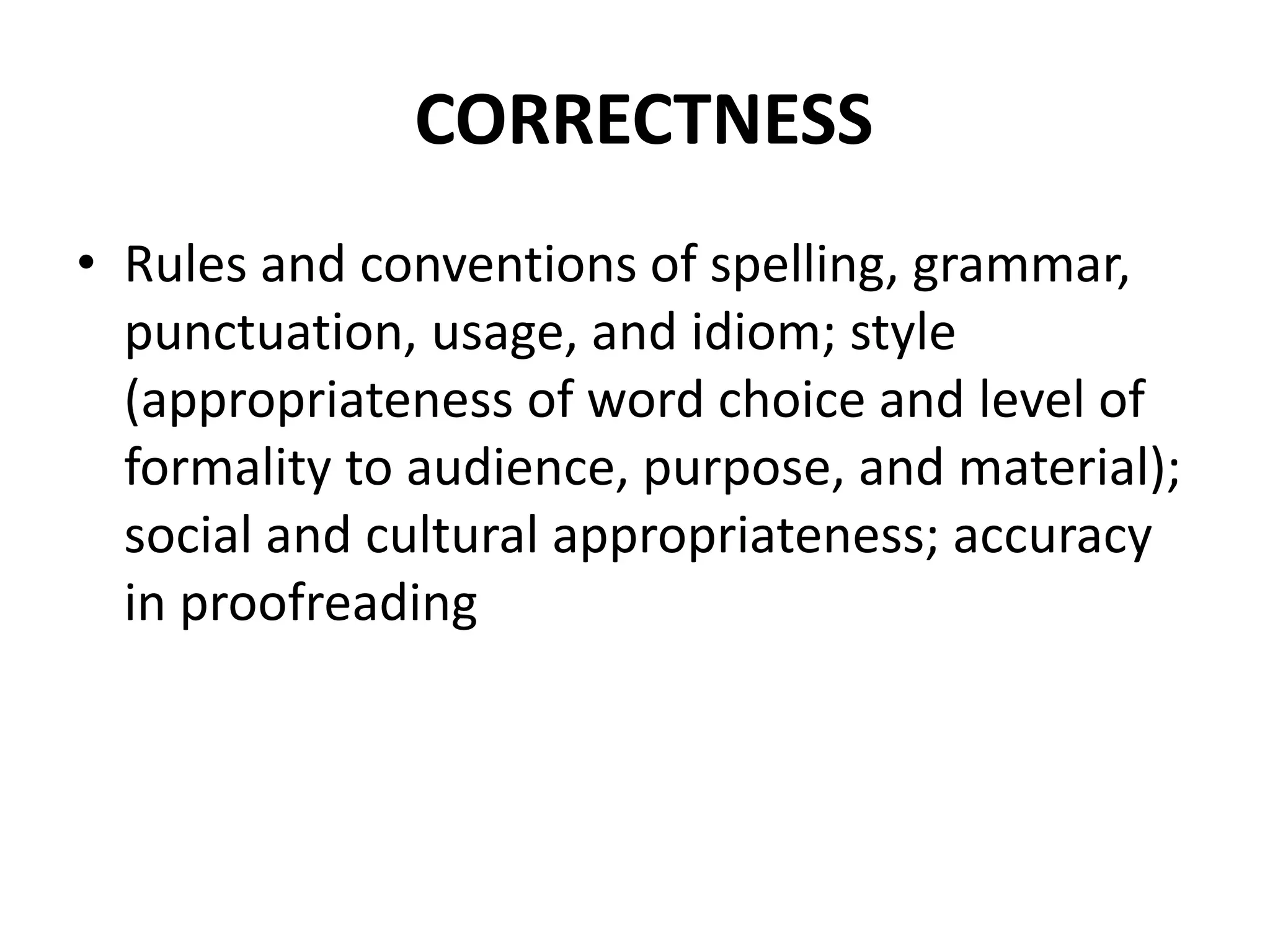 CORRECTNESS
• Rules and conventions of spelling, grammar,
punctuation, usage, and idiom; style
(appropriateness of word choice and level of
formality to audience, purpose, and material);
social and cultural appropriateness; accuracy
in proofreading
 