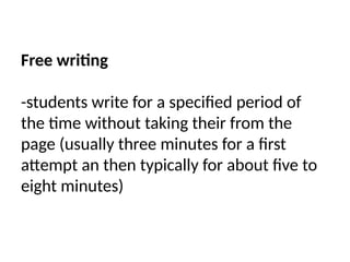 Free writing
-students write for a specified period of
the time without taking their from the
page (usually three minutes for a first
attempt an then typically for about five to
eight minutes)
 