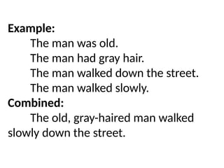 Example:
The man was old.
The man had gray hair.
The man walked down the street.
The man walked slowly.
Combined:
The old, gray-haired man walked
slowly down the street.
 