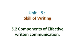 Unit – 5 :
Skill of Writing
5.2 Components of Effective
written communication.
 