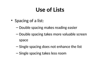 Use of Lists
• Spacing of a list:
– Double spacing makes reading easier
– Double spacing takes more valuable screen
space
– Single spacing does not enhance the list
– Single spacing takes less room
 