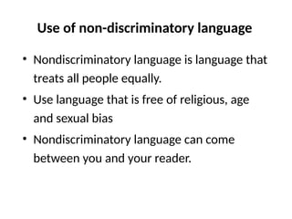 Use of non-discriminatory language
• Nondiscriminatory language is language that
treats all people equally.
• Use language that is free of religious, age
and sexual bias
• Nondiscriminatory language can come
between you and your reader.
 