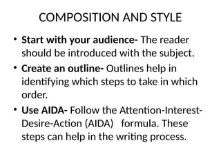 COMPOSITION AND STYLE
• Start with your audience- The reader
should be introduced with the subject.
• Create an outline- Outlines help in
identifying which steps to take in which
order.
• Use AIDA- Follow the Attention-Interest-
Desire-Action (AIDA) formula. These
steps can help in the writing process.
 