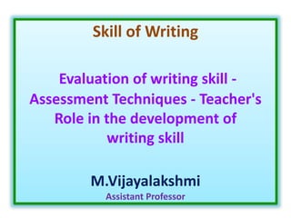 Skill of Writing
Evaluation of writing skill -
Assessment Techniques - Teacher's
Role in the development of
writing skill
M.Vijayalakshmi
Assistant Professor
 
