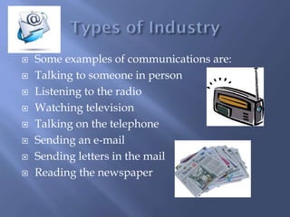  Some examples of communications are:
 Talking to someone in person
 Listening to the radio
 Watching television
 Talking on the telephone
 Sending an e-mail
 Sending letters in the mail
 Reading the newspaper
 