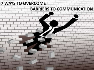 7 WAYS TO OVERCOME 
BARRIERS TO COMMUNICATION 
 