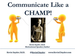 Communicate Like a
CHAMP!
Kevin Snyder, Ed.D. @KevinCSnyder www.KevinCSnyder.com
Kevin Snyder, Ed.D.
Motivational Speaker/Author
 