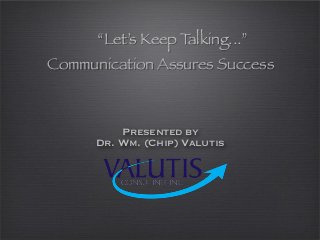 “Let’s Keep T
alking...”
Communication Assures Success
Presented by
Dr. Wm. (Chip) Valutis
 