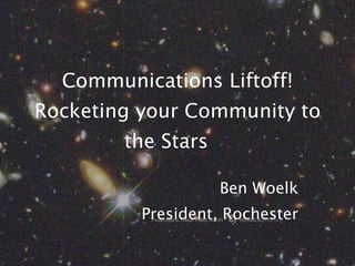 Communications Liftoff! Rocketing your Community to the Stars Ben Woelk President, Rochester 