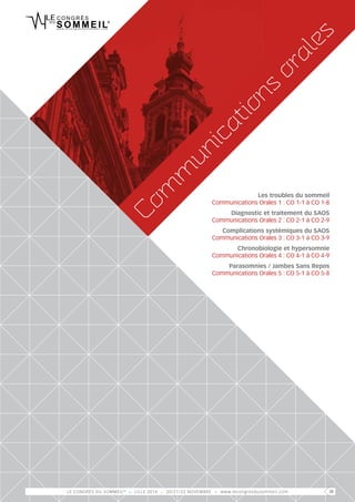 orales 
Communications Les troubles du sommeil 
Communications Orales 1 : CO 1-1 à CO 1-8 
Diagnostic et traitement du SAOS 
Communications Orales 2 : CO 2-1 à CO 2-9 
Complications systémiques du SAOS 
Communications Orales 3 : CO 3-1 à CO 3-9 
Chronobiologie et hypersomnie 
Communications Orales 4 : CO 4-1 à CO 4-9 
Parasomnies / Jambes Sans Repos 
Communications Orales 5 : CO 5-1 à CO 5-8 
LE CONGRÈS DU SOMMEIL® > LILLE 2014 > 20/21/22 NOVEMBRE > www.lecongresdusommeil.com 19 
 