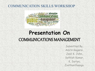 COMMUNICATION SKILLS WORKSHOP 
Presentation On 
COMMUNICATIONS MANAGEMENT 
Submitted By, 
Amrin Gagarai, 
Jesil K. John, 
Sathish Kumar, 
K. Suriya, 
Zoothantluanga. 
 