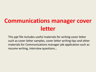 Communications manager cover
letter
This ppt file includes useful materials for writing cover letter
such as cover letter samples, cover letter writing tips and other
materials for Communications manager job application such as
resume writing, interview questions…

 