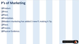 P’s of Marketing
Product.
Price.
Place.
Promotion.
Modern marketing has added 3 new P; making it 7p;
Place.
Process.
Physical Evidence.
 