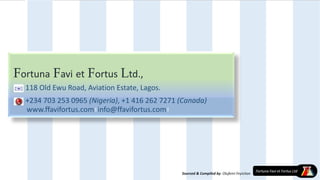 Fortuna Favi et Fortus Ltd.,
118 Old Ewu Road, Aviation Estate, Lagos.
+234 703 253 0965 (Nigeria), +1 416 262 7271 (Canada)
www.ffavifortus.com info@ffavifortus.com
Sourced & Compiled by: Olufemi Feyisitan
 