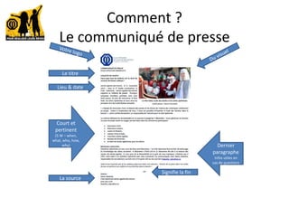Comment ?
Le communiqué de presse
Le titre
Lieu & date
Court et
pertinent
(5 W – when,
what, who, how,
why)
La source
Signifie la fin
Dernier
paragraphe
Infos utiles en
cas de questions
 
