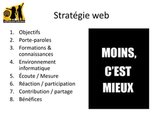 Stratégie web
1. Objectifs
2. Porte-paroles
3. Formations &
connaissances
4. Environnement
informatique
5. Écoute / Mesure
6. Réaction / participation
7. Contribution / partage
8. Bénéfices
 