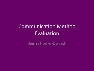 Communication Method
Evaluation
James Horner-Borrett
 