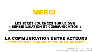 LA COMMUNICATION ENTRE ACTEURS
« SYSTÈMES DE MANAGEMENT DE LA QUALITÉ »
Karim BROURI, Eng
Fondateur Brenco E&C 2019
LES 1È...