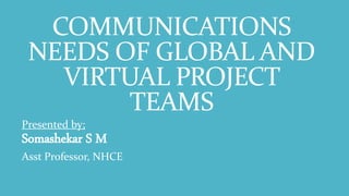 COMMUNICATIONS
NEEDS OF GLOBAL AND
VIRTUAL PROJECT
TEAMS
Presented by;
Somashekar S M
Asst Professor, NHCE
 