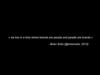 « we live in a time where brands are people and people are brands » 
- Brian Solis (@briansolis, 2013) 
 