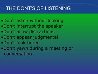 THE DONT’S OF LISTENING Don’t listen without looking Don’t interrupt the speaker Don’t allow distractions Don’t appear judgmental Don’t look bored Don’t yawn during a meeting or  conversation 