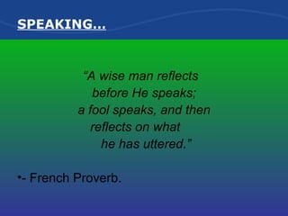 SPEAKING… “ A wise man reflects  before He speaks;  a fool speaks, and then  reflects on what  he has uttered.” - French Proverb. 