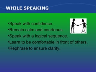 WHILE SPEAKING Speak with confidence. Remain calm and courteous. Speak with a logical sequence. Learn to be comfortable in front of others. Rephrase to ensure clarity. 