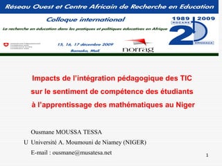 Impacts de l’intégration pédagogique des TIC
  sur le sentiment de compétence des étudiants
  à l’apprentissage des mathématiques au Niger


  Ousmane MOUSSA TESSA
U Université A. Moumouni de Niamey (NIGER)
  E-mail : ousmane@musatesa.net                  1
 