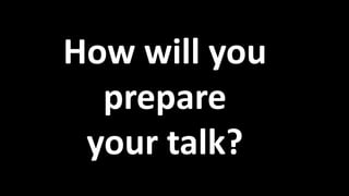 How will you
prepare
your talk?
 
