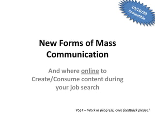 New Forms of Mass
   Communication
     And where online to
Create/Consume content during
        your job search


              PSST – Work in progress, Give feedback please!
 