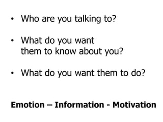 • Who are you talking to?

• What do you want
  them to know about you?

• What do you want them to do?


Emotion – Information - Motivation
 