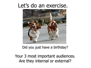 Let’s do an exercise.




   Did you just have a birthday?

Your 3 most important audiences.
  Are they internal or external?
 