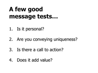 A few good
message tests…

1. Is it personal?

2. Are you conveying uniqueness?

3. Is there a call to action?

4. Does it add value?
 