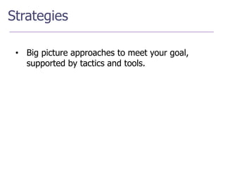 Strategies

 • Big picture approaches to meet your goal,
   supported by tactics and tools.
 