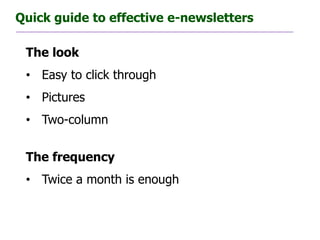 Quick guide to effective e-newsletters

 The look
 • Easy to click through
 • Pictures
 • Two-column


 The frequency
 • Twice a month is enough
 