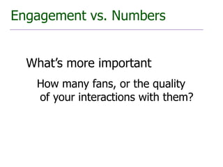Engagement vs. Numbers


  What’s more important
   How many fans, or the quality
   of your interactions with them?
 