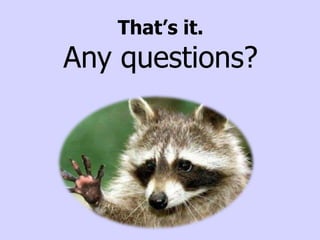 That’s it.
Any questions?
 